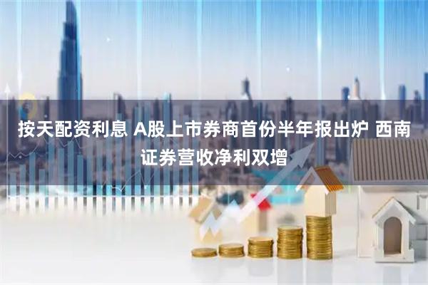 按天配资利息 A股上市券商首份半年报出炉 西南证券营收净利双增