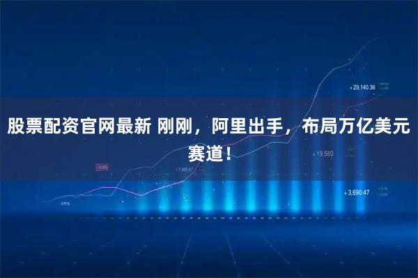 股票配资官网最新 刚刚，阿里出手，布局万亿美元赛道！
