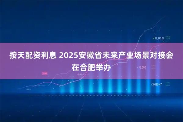按天配资利息 2025安徽省未来产业场景对接会在合肥举办