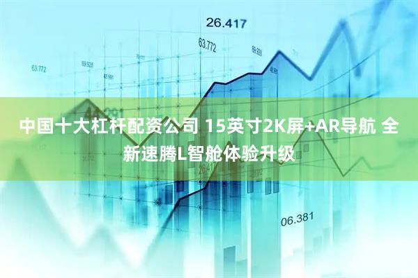 中国十大杠杆配资公司 15英寸2K屏+AR导航 全新速腾L智舱体验升级