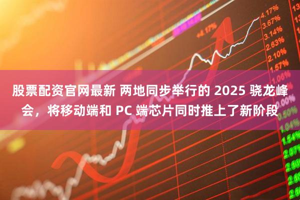 股票配资官网最新 两地同步举行的 2025 骁龙峰会，将移动端和 PC 端芯片同时推上了新阶段