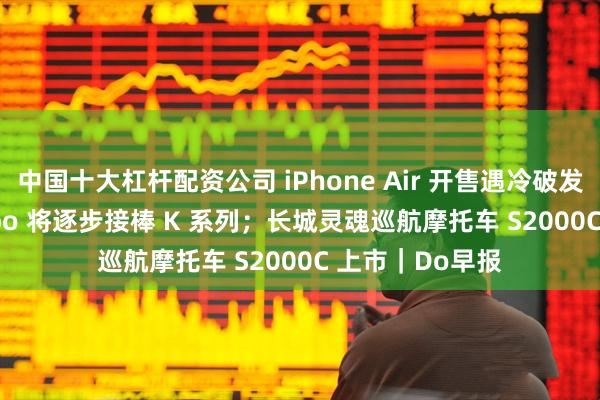 中国十大杠杆配资公司 iPhone Air 开售遇冷破发；REDMI Turbo 将逐步接棒 K 系列；长城灵魂巡航摩托车 S2000C 上市｜Do早报