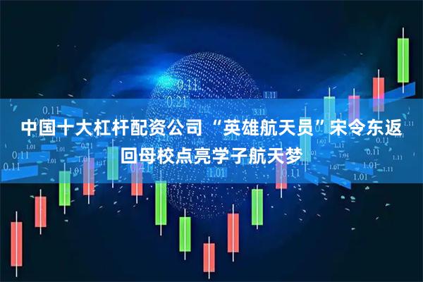 中国十大杠杆配资公司 “英雄航天员”宋令东返回母校点亮学子航天梦