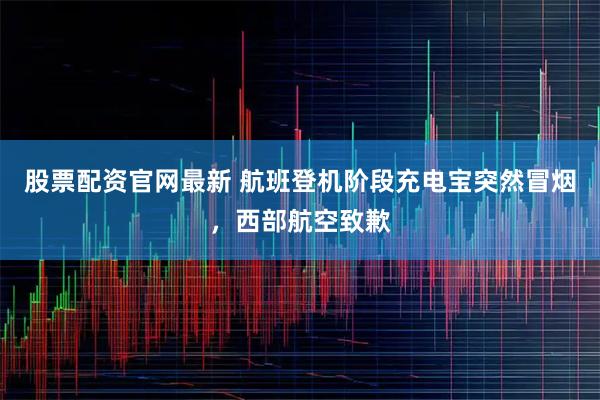 股票配资官网最新 航班登机阶段充电宝突然冒烟，西部航空致歉