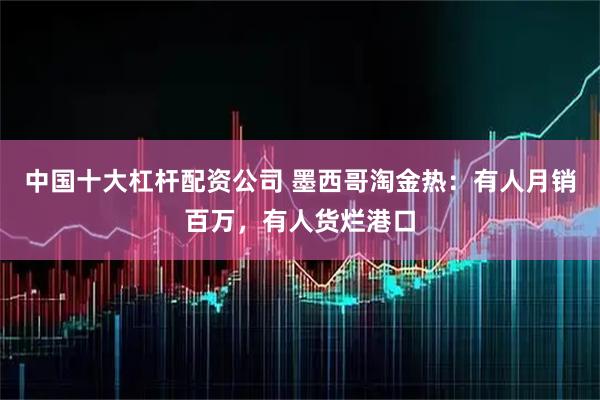 中国十大杠杆配资公司 墨西哥淘金热：有人月销百万，有人货烂港口