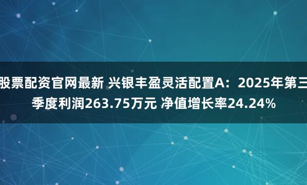 股票配资官网最新 兴银丰盈灵活配置A:2025年第三季度利润263.75万元 净值增长率24.24%