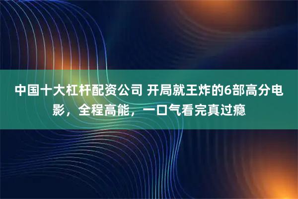 中国十大杠杆配资公司 开局就王炸的6部高分电影，全程高能，一口气看完真过瘾