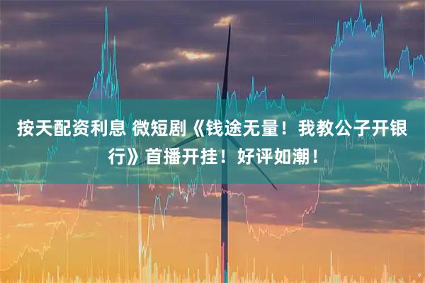 按天配资利息 微短剧《钱途无量！我教公子开银行》首播开挂！好评如潮！