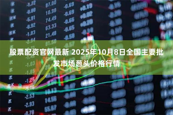 股票配资官网最新 2025年10月8日全国主要批发市场葱头价格行情