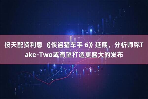 按天配资利息 《侠盗猎车手 6》延期，分析师称Take-Two或有望打造更盛大的发布