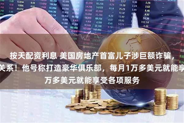 按天配资利息 美国房地产首富儿子涉巨额诈骗，被父亲断绝关系！他号称打造豪华俱乐部，每月1万多美元就能享受各项服务