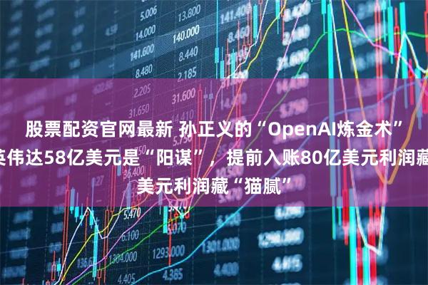 股票配资官网最新 孙正义的“OpenAI炼金术”：卖光英伟达58亿美元是“阳谋”，提前入账80亿美元利润藏“猫腻”
