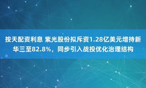 按天配资利息 紫光股份拟斥资1.28亿美元增持新华三至82.8%,同步引入战投优化治理结构