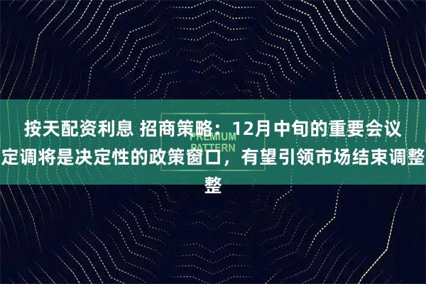 按天配资利息 招商策略：12月中旬的重要会议定调将是决定性的政策窗口，有望引领市场结束调整