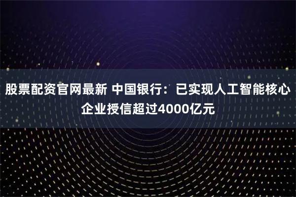 股票配资官网最新 中国银行：已实现人工智能核心企业授信超过4000亿元