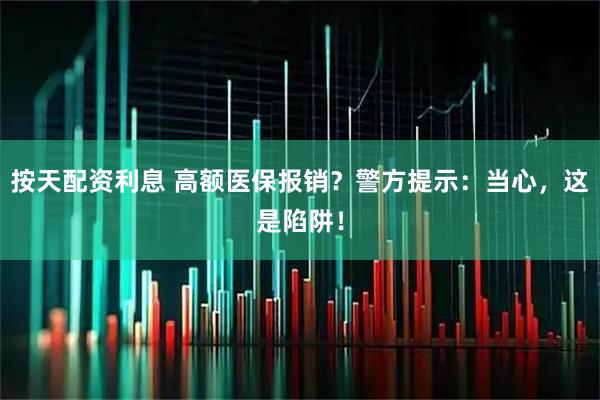 按天配资利息 高额医保报销？警方提示：当心，这是陷阱！