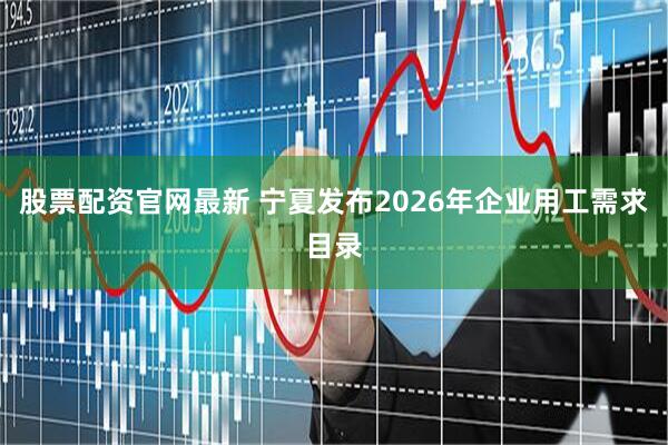 股票配资官网最新 宁夏发布2026年企业用工需求目录