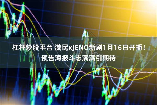 杠杆炒股平台 渽民xJENO新剧1月16日开播！预告海报斗志满满引期待