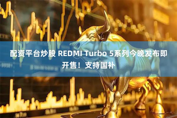 配资平台炒股 REDMI Turbo 5系列今晚发布即开售！支持国补