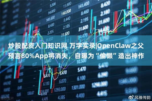 炒股配资入门知识网 万字实录|OpenClaw之父预言80%App将消失，自曝为“偷懒”造出神作