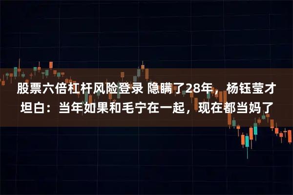 股票六倍杠杆风险登录 隐瞒了28年，杨钰莹才坦白：当年如果和毛宁在一起，现在都当妈了