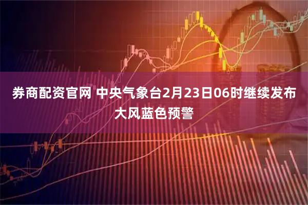 券商配资官网 中央气象台2月23日06时继续发布大风蓝色预警