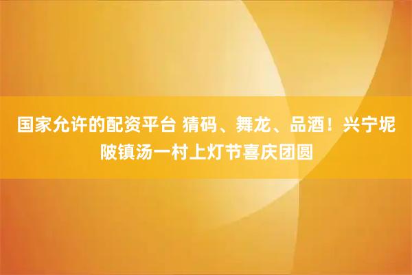 国家允许的配资平台 猜码、舞龙、品酒！兴宁坭陂镇汤一村上灯节喜庆团圆