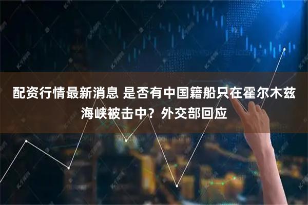 配资行情最新消息 是否有中国籍船只在霍尔木兹海峡被击中？外交部回应