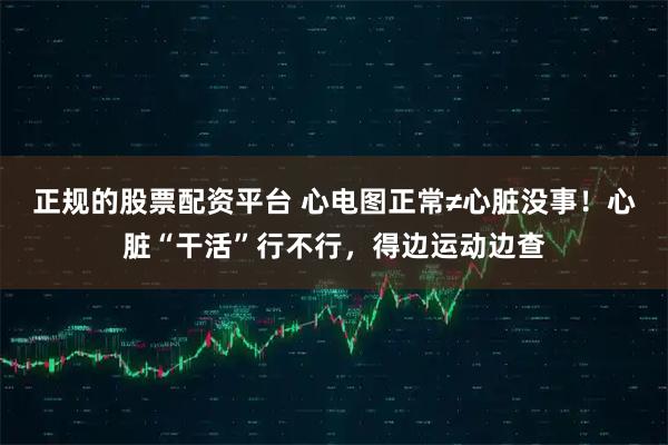 正规的股票配资平台 心电图正常≠心脏没事！心脏“干活”行不行，得边运动边查