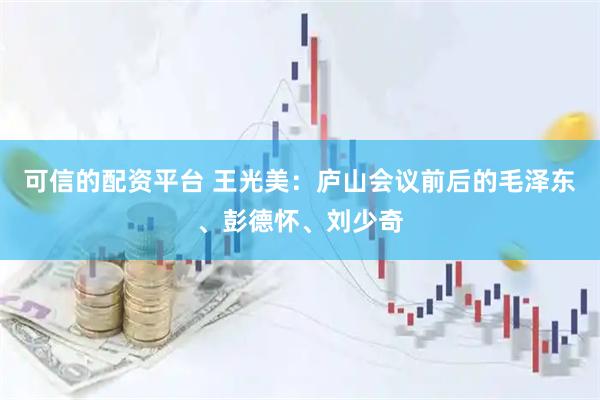 可信的配资平台 王光美：庐山会议前后的毛泽东、彭德怀、刘少奇