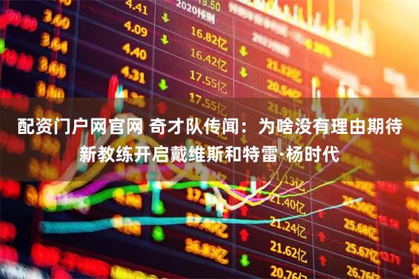 配资门户网官网 奇才队传闻：为啥没有理由期待新教练开启戴维斯和特雷·杨时代