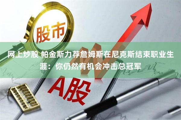 网上炒股 帕金斯力荐詹姆斯在尼克斯结束职业生涯：你仍然有机会冲击总冠军