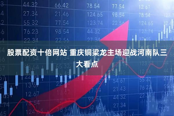 股票配资十倍网站 重庆铜梁龙主场迎战河南队三大看点