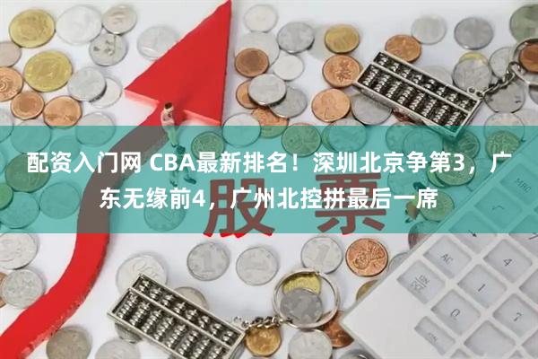 配资入门网 CBA最新排名！深圳北京争第3，广东无缘前4，广州北控拼最后一席