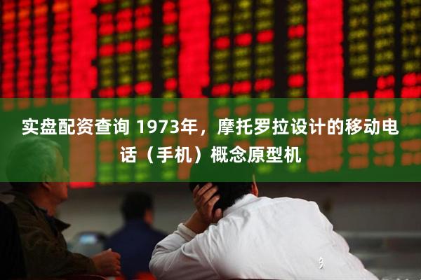 实盘配资查询 1973年，摩托罗拉设计的移动电话（手机）概念原型机