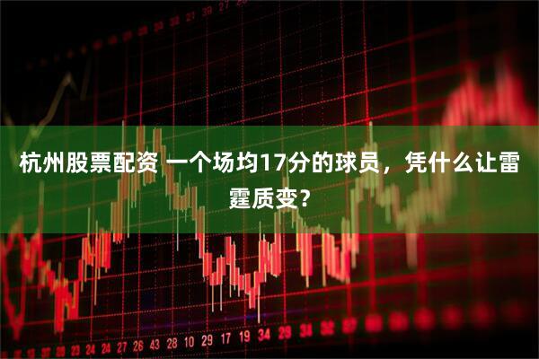 杭州股票配资 一个场均17分的球员，凭什么让雷霆质变？