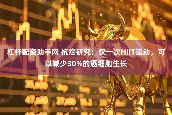 杠杆配资助手网 抗癌研究：仅一次HIIT运动，可以减少30%的癌细胞生长