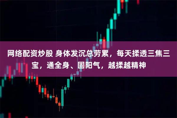 网络配资炒股 身体发沉总劳累,每天揉透三焦三宝,通全身、固阳气,越揉越精神