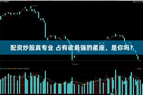 配资炒股真专业 占有欲最强的星座，是你吗？