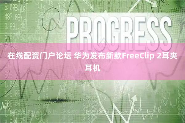 在线配资门户论坛 华为发布新款FreeClip 2耳夹耳机