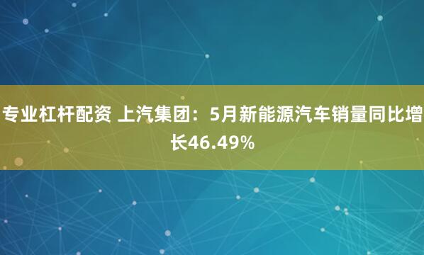 专业杠杆配资 上汽集团：5月新能源汽车销量同比增长46.49%