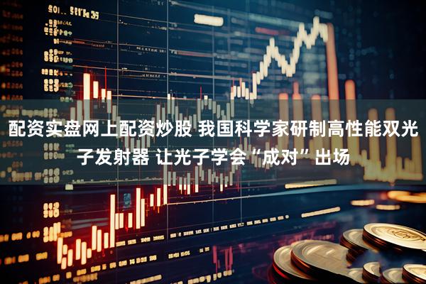 配资实盘网上配资炒股 我国科学家研制高性能双光子发射器 让光子学会“成对”出场
