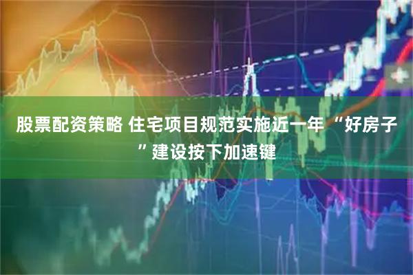 股票配资策略 住宅项目规范实施近一年 “好房子”建设按下加速键