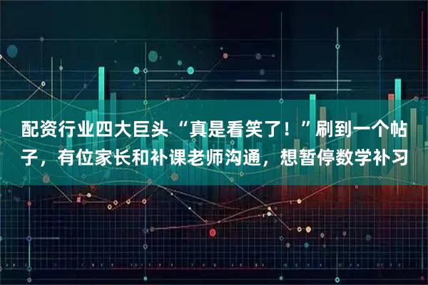 配资行业四大巨头 “真是看笑了！”刷到一个帖子，有位家长和补课老师沟通，想暂停数学补习