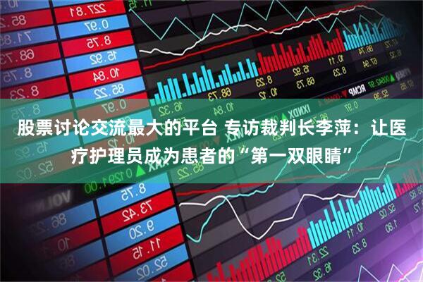 股票讨论交流最大的平台 专访裁判长李萍：让医疗护理员成为患者的“第一双眼睛”