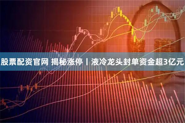 股票配资官网 揭秘涨停丨液冷龙头封单资金超3亿元