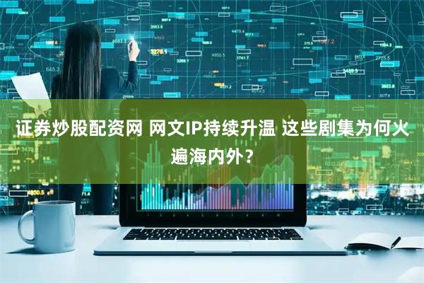 证券炒股配资网 网文IP持续升温 这些剧集为何火遍海内外？