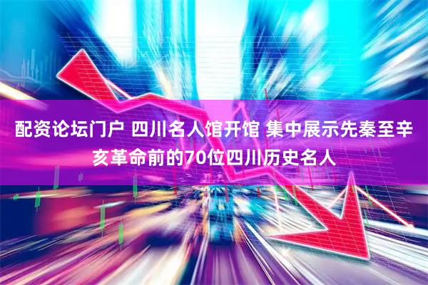 配资论坛门户 四川名人馆开馆 集中展示先秦至辛亥革命前的70位四川历史名人