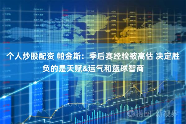 个人炒股配资 帕金斯：季后赛经验被高估 决定胜负的是天赋&运气和篮球智商