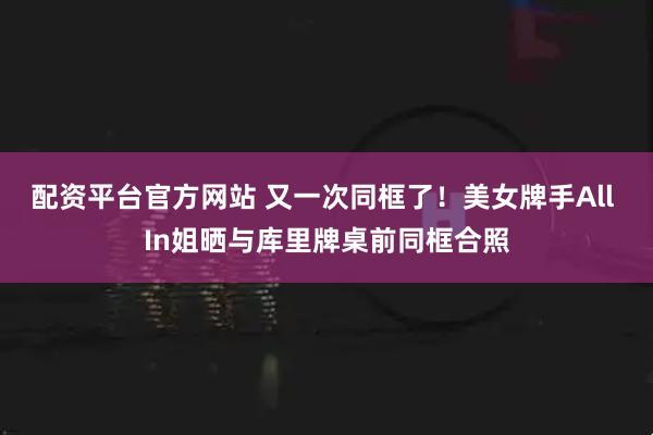 配资平台官方网站 又一次同框了！美女牌手All In姐晒与库里牌桌前同框合照